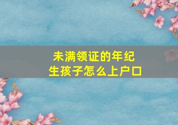 未满领证的年纪 生孩子怎么上户口